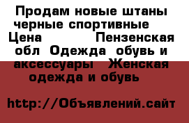 Продам новые штаны черные спортивные.  › Цена ­ 2 500 - Пензенская обл. Одежда, обувь и аксессуары » Женская одежда и обувь   